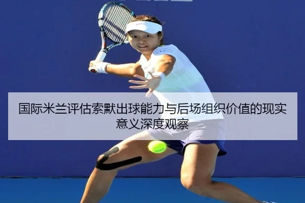国际米兰评估索默出球能力与后场组织价值的现实意义深度观察