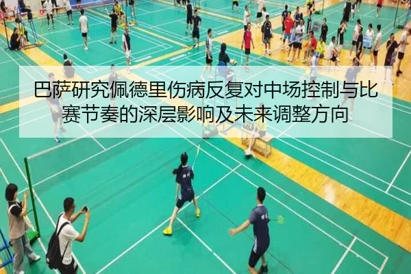 巴萨研究佩德里伤病反复对中场控制与比赛节奏的深层影响及未来调整方向