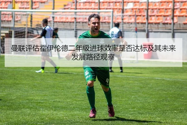 曼联评估霍伊伦德二年级进球效率是否达标及其未来发展路径观察