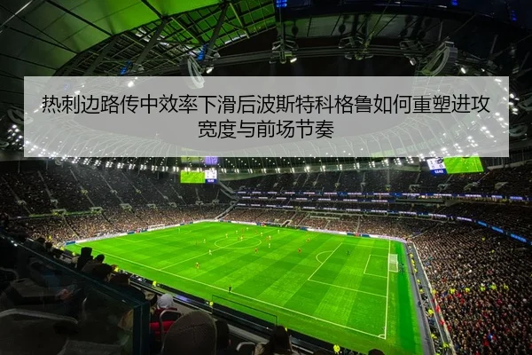 热刺边路传中效率下滑后波斯特科格鲁如何重塑进攻宽度与前场节奏